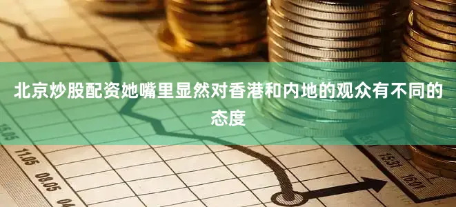 北京炒股配资她嘴里显然对香港和内地的观众有不同的态度