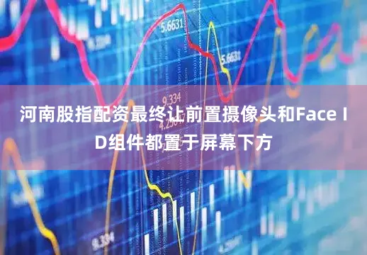 河南股指配资最终让前置摄像头和Face ID组件都置于屏幕下方