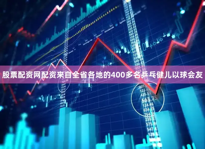 股票配资网配资来自全省各地的400多名乒乓健儿以球会友
