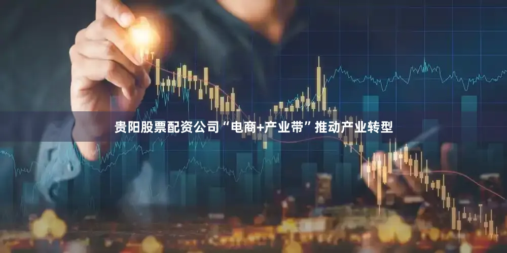 贵阳股票配资公司“电商+产业带”推动产业转型