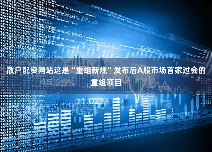 散户配资网站这是“重组新规”发布后A股市场首家过会的重组项目