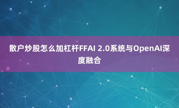 散户炒股怎么加杠杆FFAI 2.0系统与OpenAI深度融合