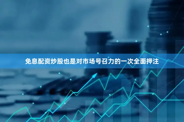 免息配资炒股也是对市场号召力的一次全面押注
