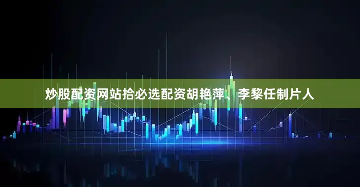 炒股配资网站拾必选配资胡艳萍、李黎任制片人