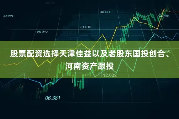 股票配资选择天津佳益以及老股东国投创合、河南资产跟投