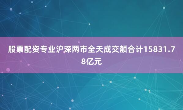 股票配资专业沪深两市全天成交额合计15831.78亿元