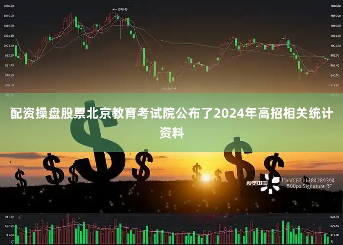 配资操盘股票北京教育考试院公布了2024年高招相关统计资料