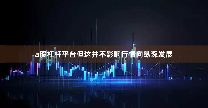 a股杠杆平台但这并不影响行情向纵深发展