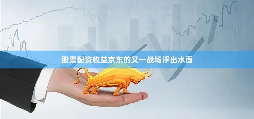股票配资收益京东的又一战场浮出水面